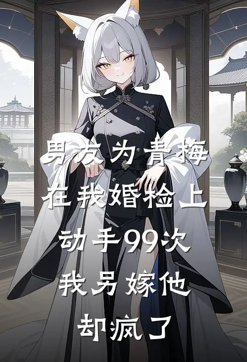 男友为青梅在我婚检上动手99次，我另嫁他却疯了