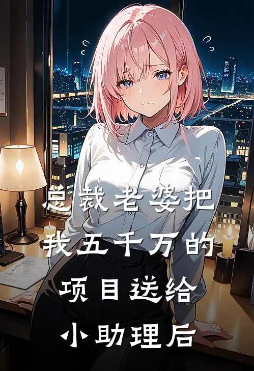 总裁老婆把我五千万的项目送给小助理后