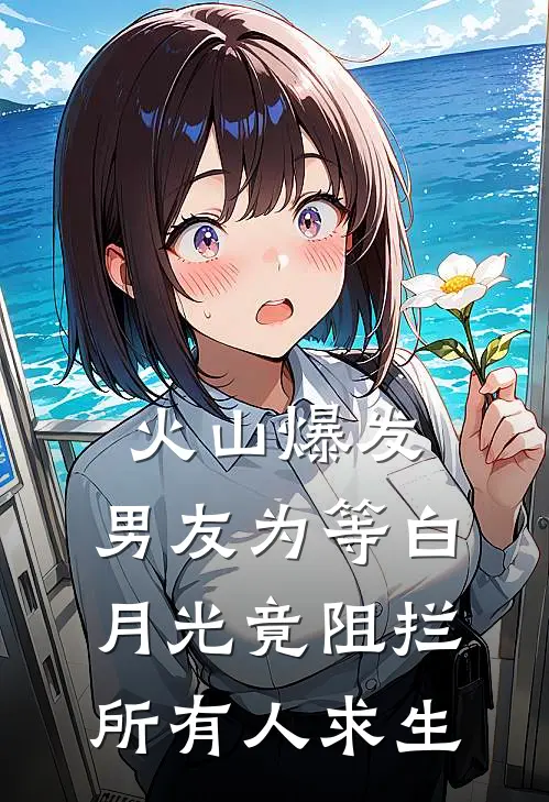 火山爆发，男友为等白月光竟阻拦所有人求生