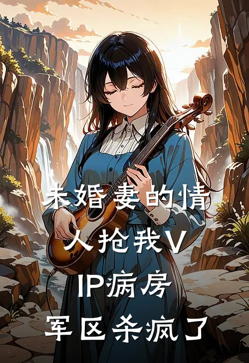 未婚妻的情人抢我VIP病房，军区杀疯了