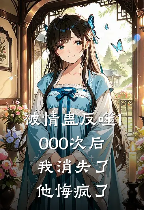 被情蛊反噬1000次后，我消失了他悔疯了