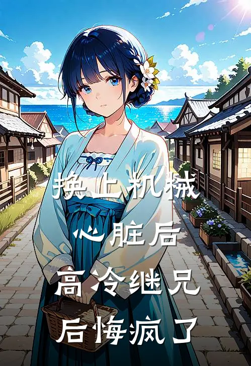 换上机械心脏后，高冷继兄后悔疯了