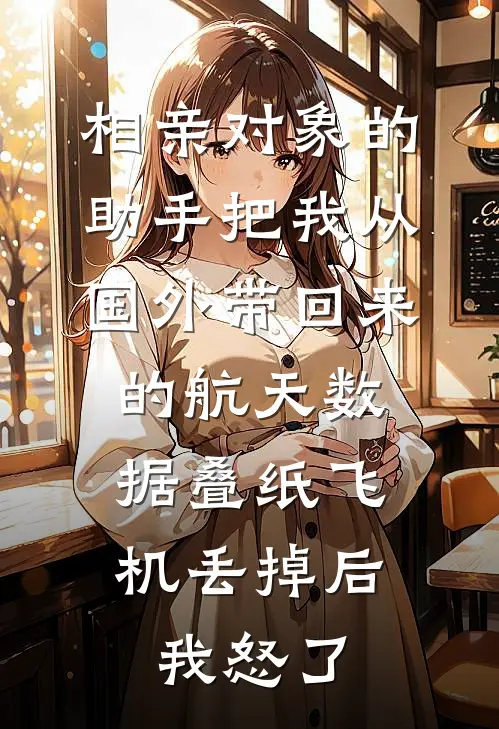 相亲对象的助手把我从国外带回来的航天数据叠纸飞机丢掉后，我怒了