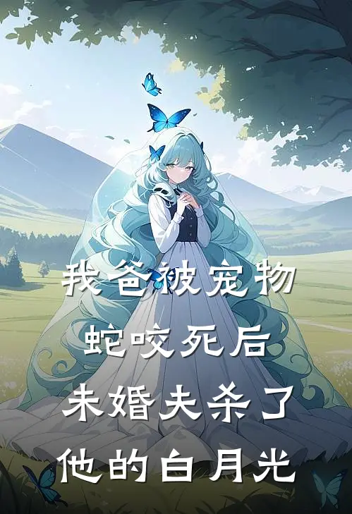 我爸被宠物蛇咬死后，未婚夫杀了他的白月光