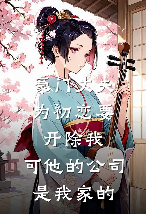 豪门丈夫为初恋要开除我，可他的公司是我家的