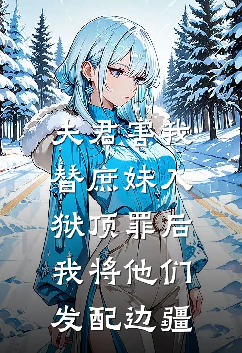 夫君害我替庶妹入狱顶罪后，我将他们发配边疆