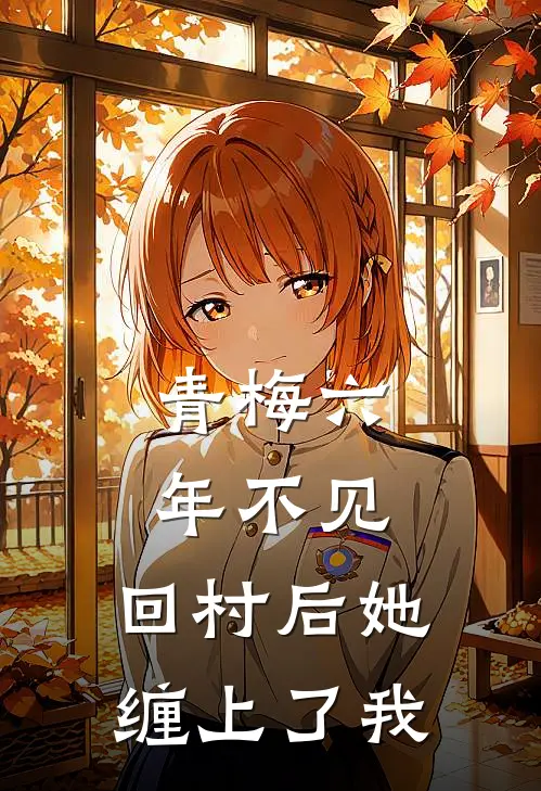 青梅六年不见，回村后她缠上了我