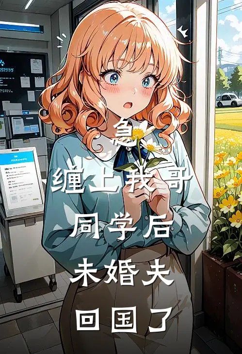 急：缠上我哥同学后，未婚夫回国了