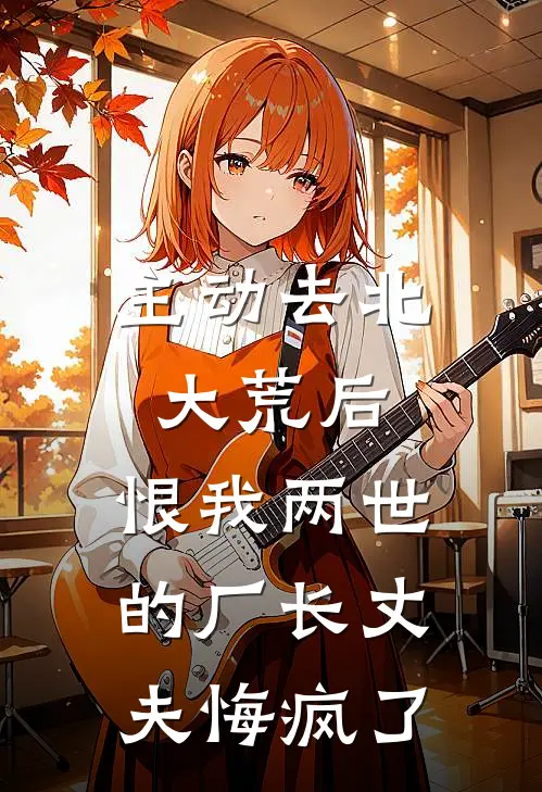 主动去北大荒后，恨我两世的厂长丈夫悔疯了