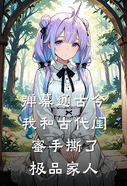 弹幕通古今，我和古代闺蜜手撕了极品家人(余清岁余清梦)免费阅读_热门的小说弹幕通古今，我和古代闺蜜手撕了极品家人余清岁余清梦