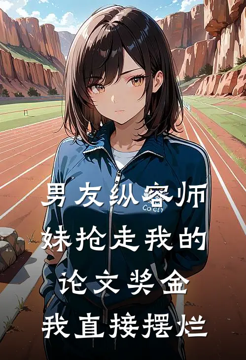 男友纵容师妹抢走我的论文奖金，我直接摆烂