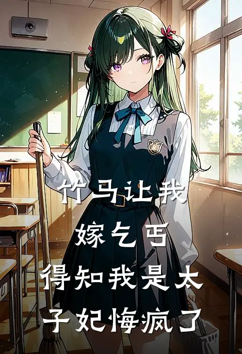 竹马让我嫁乞丐，得知我是太子妃悔疯了