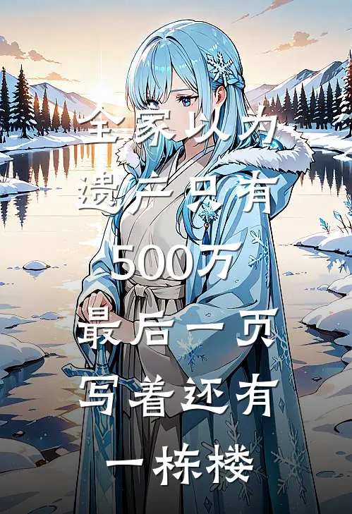 全家以为遗产只有500万，最后一页写着还有一栋楼(林小末周建功)小说全文免费阅读_无弹窗全文免费阅读全家以为遗产只有500万，最后一页写着还有一栋楼(林小末周建功)