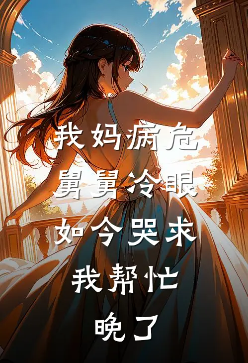 我妈病危舅舅冷眼，如今哭求我帮忙，晚了张富强林雅全文在线阅读_我妈病危舅舅冷眼，如今哭求我帮忙，晚了全集免费阅读