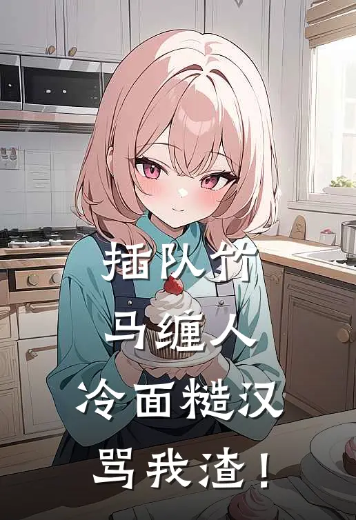 插队竹马缠人，冷面糙汉骂我渣！