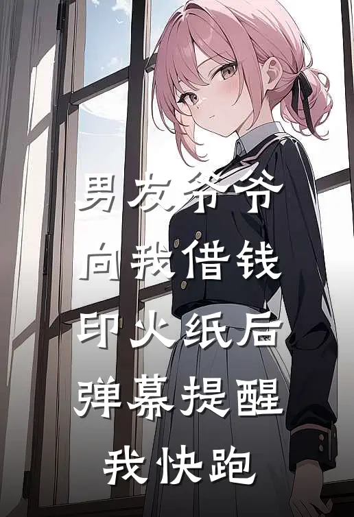 男友爷爷向我借钱印火纸后，弹幕提醒我快跑周堰盼盼完结版小说阅读_完整版小说免费阅读男友爷爷向我借钱印火纸后，弹幕提醒我快跑(周堰盼盼)