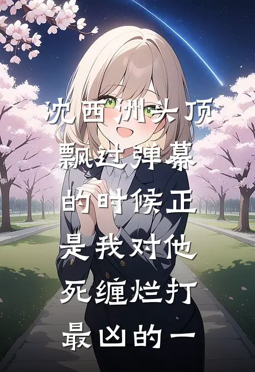 沈西洲马尔代夫(沈西洲头顶飘过弹幕的时候正是我对他死缠烂打最凶的一)_《沈西洲头顶飘过弹幕的时候正是我对他死缠烂打最凶的一》最新章节免费在线阅读