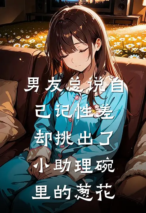 《男友总说自己记性差，却挑出了小助理碗里的葱花》周瑾琛江小柔火爆新书_男友总说自己记性差，却挑出了小助理碗里的葱花(周瑾琛江小柔)最新热门小说