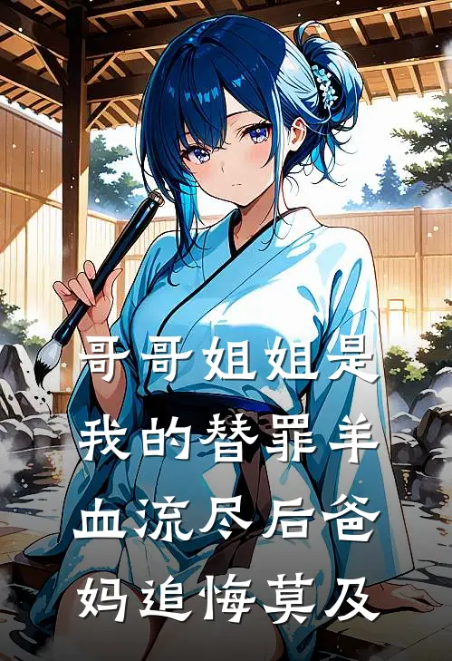 抖音热门(哥哥姐姐是我的替罪羊，血流尽后爸妈追悔莫及)全集阅读_《哥哥姐姐是我的替罪羊，血流尽后爸妈追悔莫及》全文免费阅读